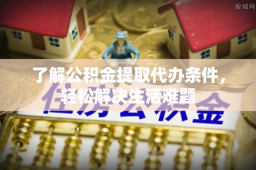 北流了解公积金提取代办条件，轻松解决生活难题