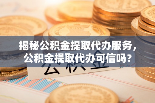 北流揭秘公积金提取代办服务，公积金提取代办可信吗？