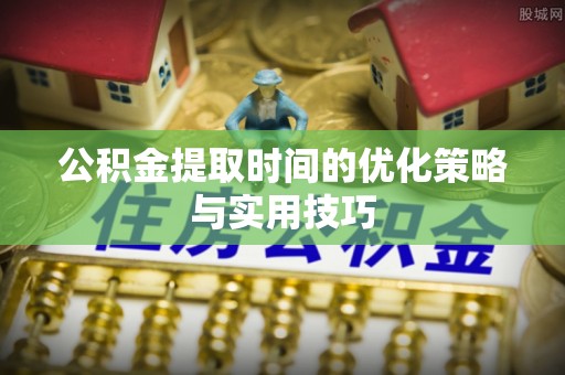 北流公积金提取时间的优化策略与实用技巧
