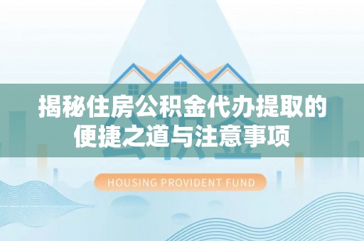北流揭秘住房公积金代办提取的便捷之道与注意事项