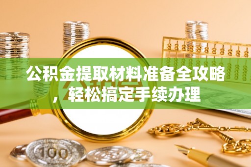 北流公积金提取材料准备全攻略，轻松搞定手续办理
