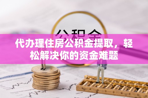 北流代办理住房公积金提取，轻松解决你的资金难题