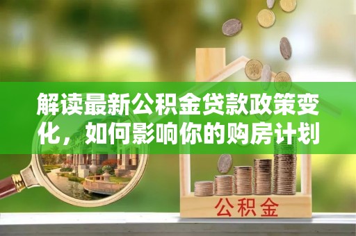 北流解读最新公积金贷款政策变化，如何影响你的购房计划？