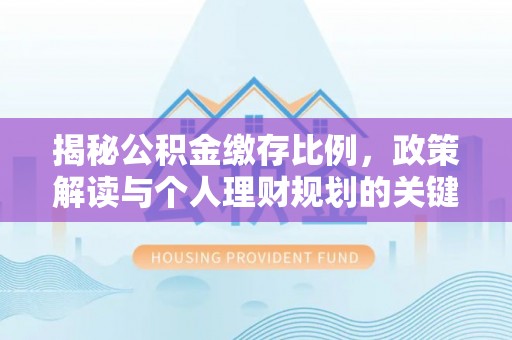 北流揭秘公积金缴存比例，政策解读与个人理财规划的关键