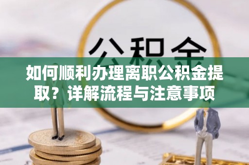 北流如何顺利办理离职公积金提取？详解流程与注意事项