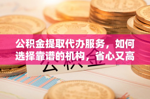 北流公积金提取代办服务，如何选择靠谱的机构，省心又高效