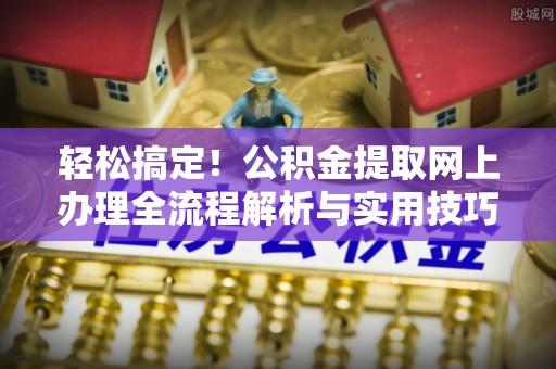 北流轻松搞定！公积金提取网上办理全流程解析与实用技巧