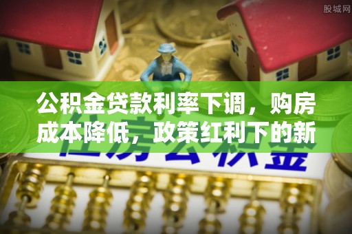 北流公积金贷款利率下调，购房成本降低，政策红利下的新机遇