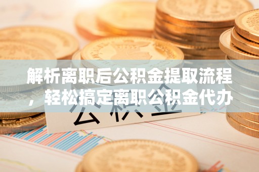 北流解析离职后公积金提取流程，轻松搞定离职公积金代办提取手续