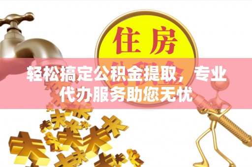 北流轻松搞定公积金提取，专业代办服务助您无忧