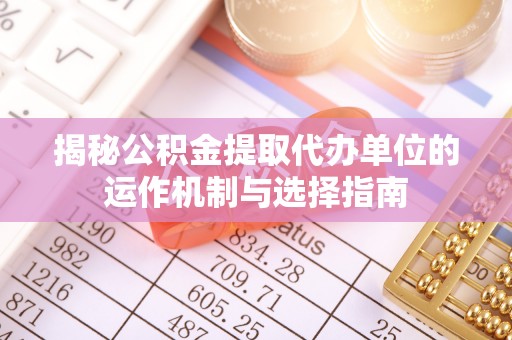 北流揭秘公积金提取代办单位的运作机制与选择指南