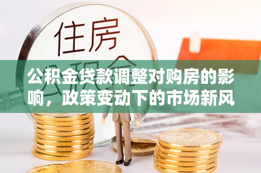 北流公积金贷款调整对购房的影响，政策变动下的市场新风向