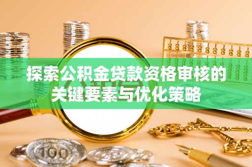 北流探索公积金贷款资格审核的关键要素与优化策略