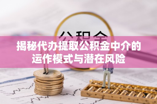 北流揭秘代办提取公积金中介的运作模式与潜在风险