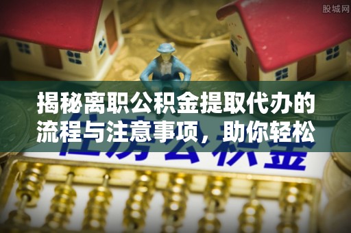 北流揭秘离职公积金提取代办的流程与注意事项，助你轻松拿回属于你的钱！