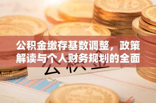 北流公积金缴存基数调整，政策解读与个人财务规划的全面分析