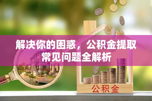 北流解决你的困惑，公积金提取常见问题全解析