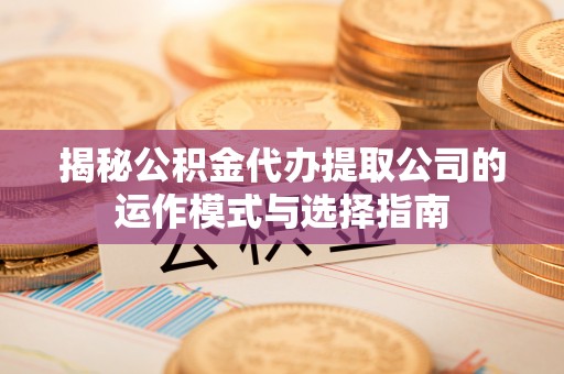 北流揭秘公积金代办提取公司的运作模式与选择指南
