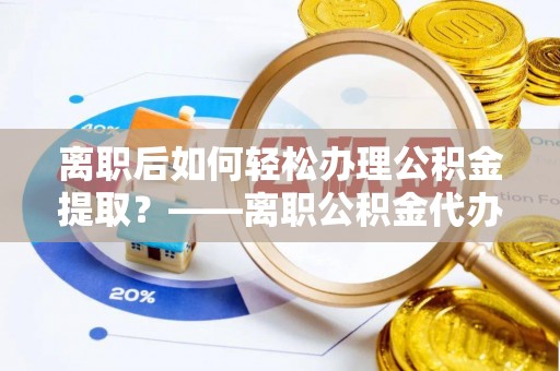 北流离职后如何轻松办理公积金提取？——离职公积金代办提取服务详解