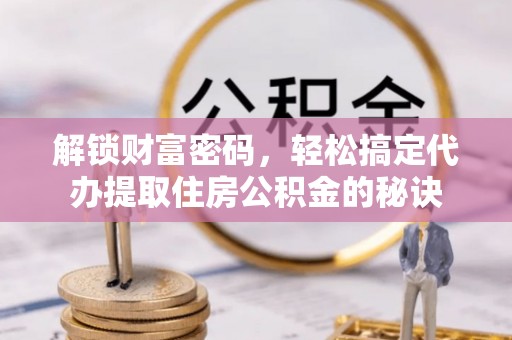 北流解锁财富密码，轻松搞定代办提取住房公积金的秘诀