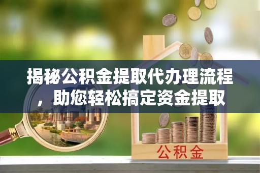 北流揭秘公积金提取代办理流程，助您轻松搞定资金提取