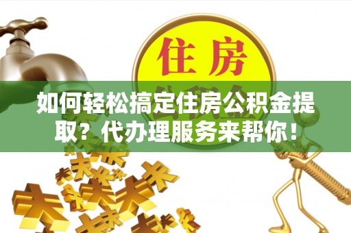 北流如何轻松搞定住房公积金提取？代办理服务来帮你！