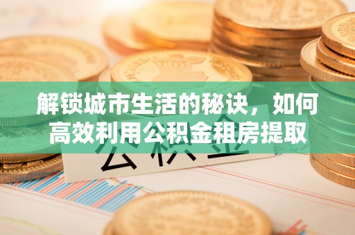 北流解锁城市生活的秘诀，如何高效利用公积金租房提取