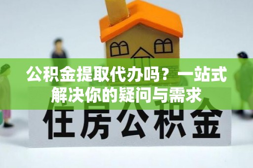 北流公积金提取代办吗？一站式解决你的疑问与需求