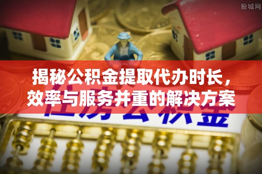 北流揭秘公积金提取代办时长，效率与服务并重的解决方案