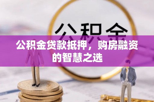 北流公积金贷款抵押，购房融资的智慧之选