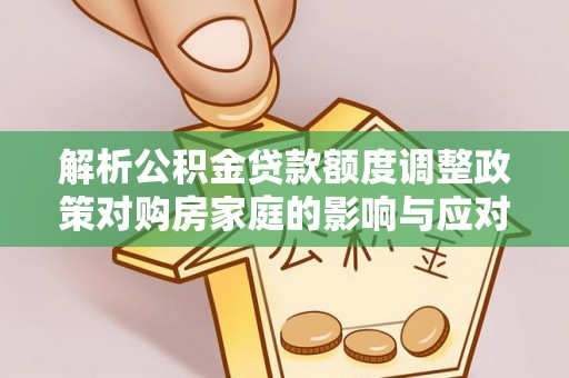 北流解析公积金贷款额度调整政策对购房家庭的影响与应对策略