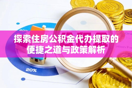 北流探索住房公积金代办提取的便捷之道与政策解析