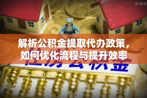 北流解析公积金提取代办政策，如何优化流程与提升效率