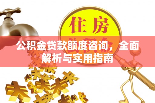 北流公积金贷款额度咨询，全面解析与实用指南