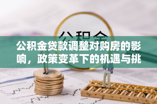 北流公积金贷款调整对购房的影响，政策变革下的机遇与挑战