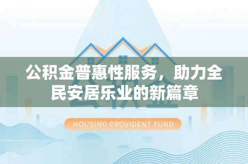 北流公积金普惠性服务，助力全民安居乐业的新篇章