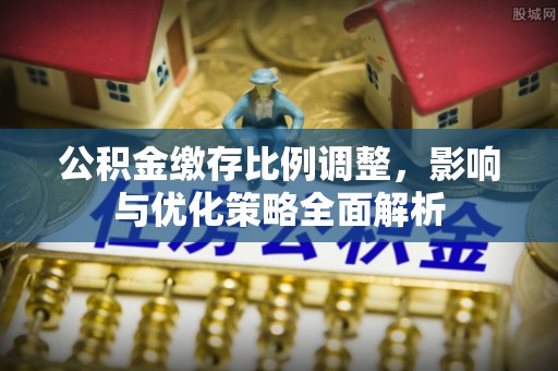 北流公积金缴存比例调整，影响与优化策略全面解析