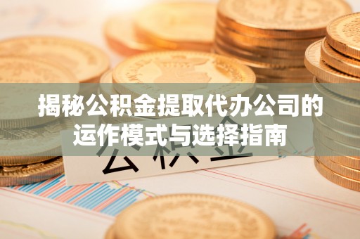 北流揭秘公积金提取代办公司的运作模式与选择指南