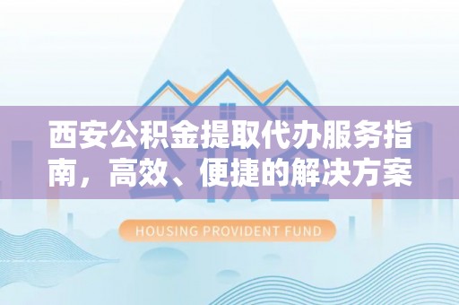 北流西安公积金提取代办服务指南，高效、便捷的解决方案