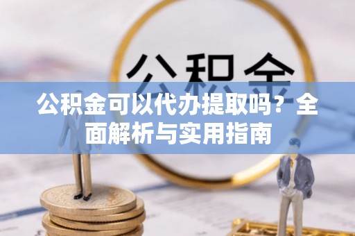 北流公积金可以代办提取吗？全面解析与实用指南