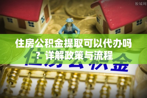 北流住房公积金提取可以代办吗？详解政策与流程