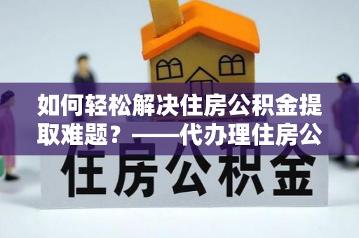 北流如何轻松解决住房公积金提取难题？——代办理住房公积金提取服务解析