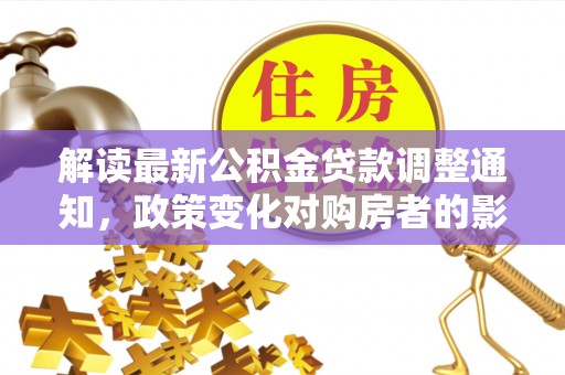 北流解读最新公积金贷款调整通知，政策变化对购房者的影响与应对策略