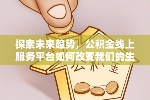 北流探索未来趋势，公积金线上服务平台如何改变我们的生活