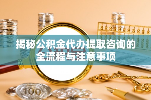 北流揭秘公积金代办提取咨询的全流程与注意事项