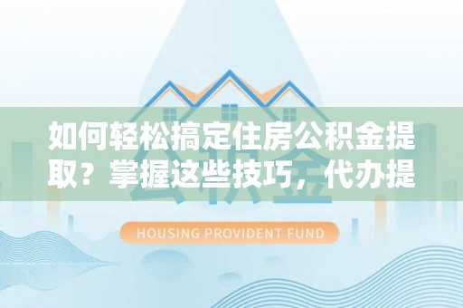 北流如何轻松搞定住房公积金提取？掌握这些技巧，代办提取住房公积金不再难