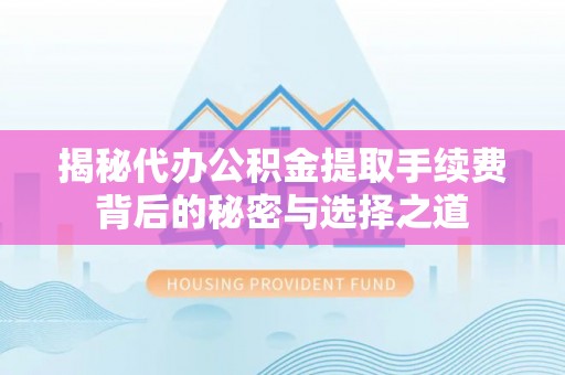 北流揭秘代办公积金提取手续费背后的秘密与选择之道