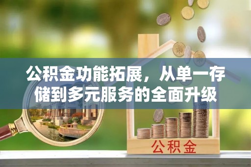 北流公积金功能拓展，从单一存储到多元服务的全面升级