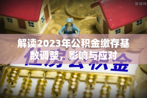 北流解读2023年公积金缴存基数调整，影响与应对