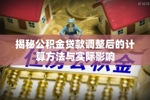 北流揭秘公积金贷款调整后的计算方法与实际影响